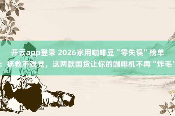 开云app登录 2026家用咖啡豆“零失误”榜单：拯救手残党，这两款国货让你的咖啡机不再“炸毛”