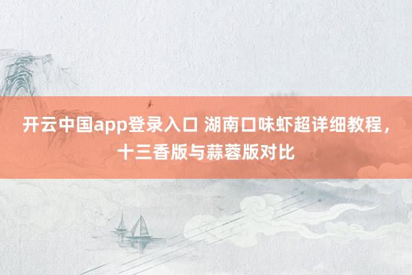 开云中国app登录入口 湖南口味虾超详细教程，十三香版与蒜蓉版对比