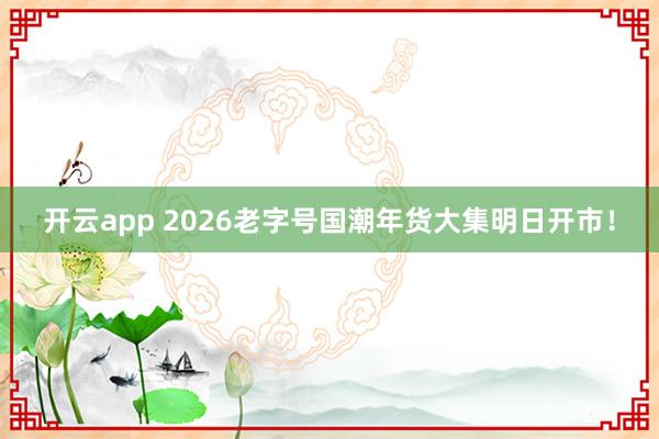 开云app 2026老字号国潮年货大集明日开市!