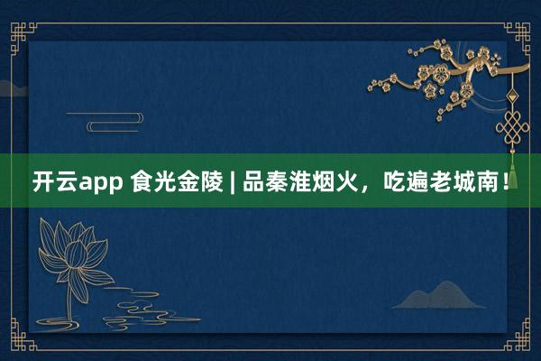开云app 食光金陵 | 品秦淮烟火,吃遍老城南!