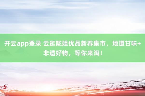 开云app登录 云逛陇姐优品新春集市，地道甘味+非遗好物，等你来淘！