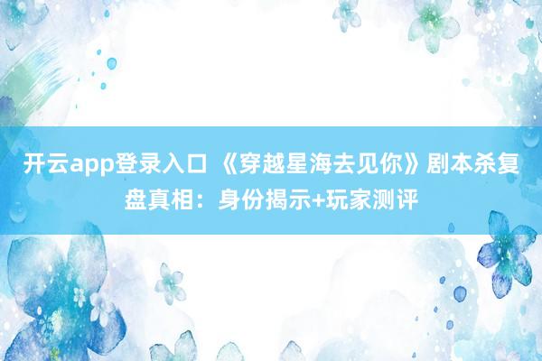 开云app登录入口 《穿越星海去见你》剧本杀复盘真相:身份揭示+玩家测评