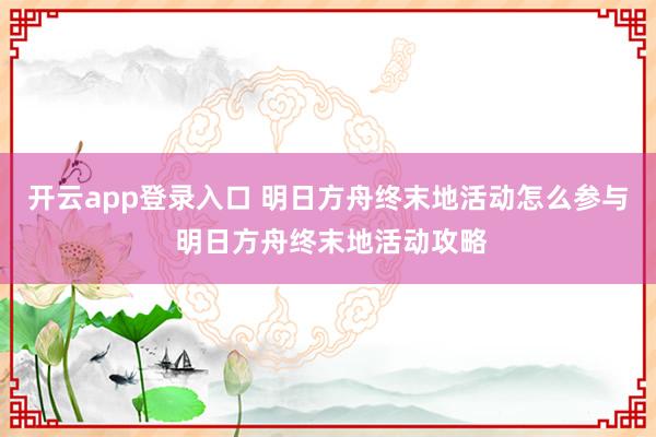 开云app登录入口 明日方舟终末地活动怎么参与 明日方舟终末地活动攻略