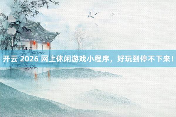 开云 2026 网上休闲游戏小程序,好玩到停不下来!
