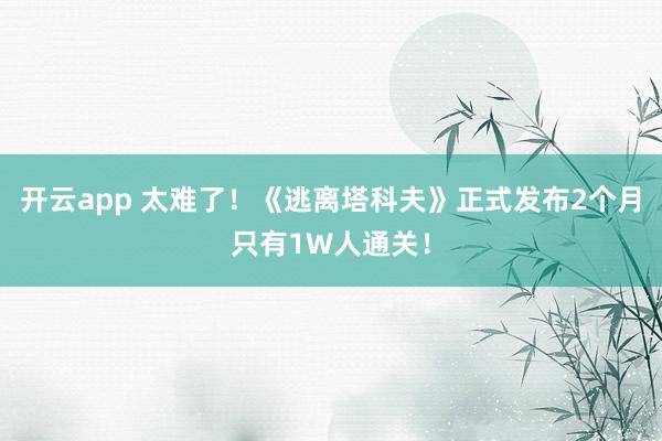 开云app 太难了！《逃离塔科夫》正式发布2个月只有1W人通关！