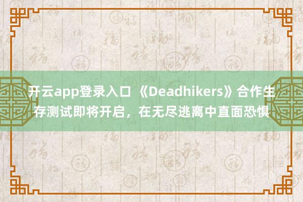 开云app登录入口 《Deadhikers》合作生存测试即将开启，在无尽逃离中直面恐惧
