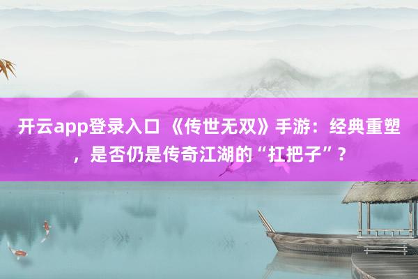 开云app登录入口 《传世无双》手游:经典重塑,是否仍是传奇江湖的“扛把子”?
