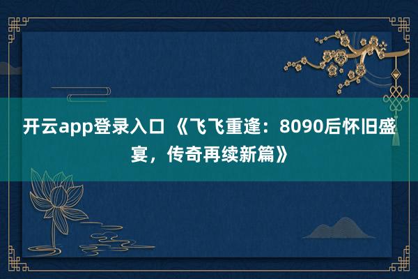 开云app登录入口 《飞飞重逢：8090后怀旧盛宴，传奇再续新篇》