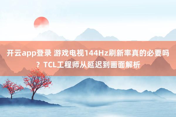 开云app登录 游戏电视144Hz刷新率真的必要吗？TCL工程师从延迟到画面解析