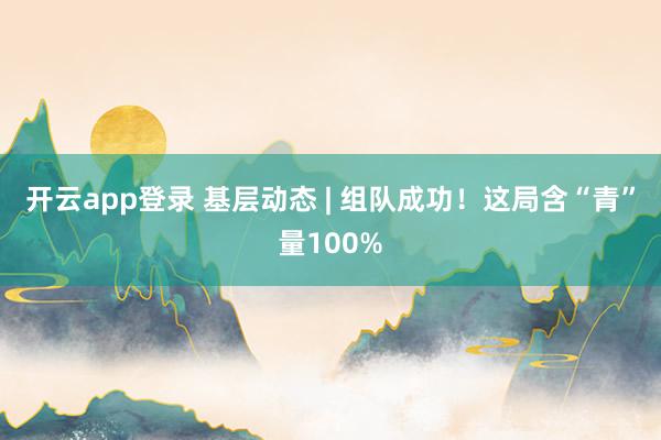 开云app登录 基层动态 | 组队成功!这局含“青”量100%