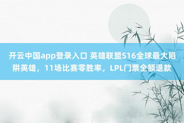 开云中国app登录入口 英雄联盟S16全球最大陷阱英雄，11场比赛零胜率，LPL门票全额退款