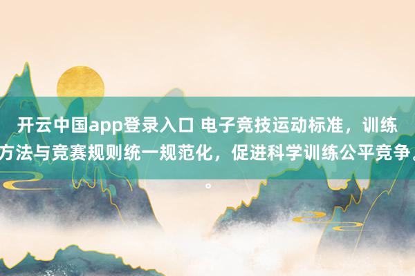 开云中国app登录入口 电子竞技运动标准,训练方法与竞赛规则统一规范化,促进科学训练公平竞争。