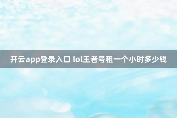 开云app登录入口 lol王者号租一个小时多少钱