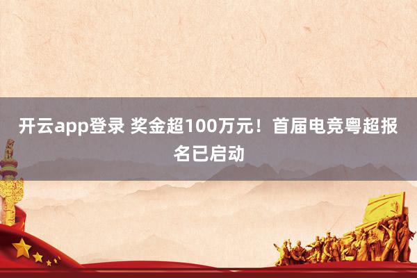 开云app登录 奖金超100万元！首届电竞粤超报名已启动