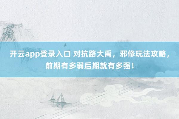 开云app登录入口 对抗路大禹，邪修玩法攻略，前期有多弱后期就有多强！