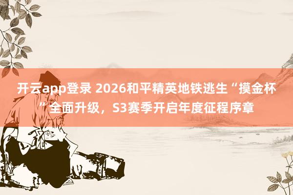 开云app登录 2026和平精英地铁逃生“摸金杯”全面升级,S3赛季开启年度征程序章