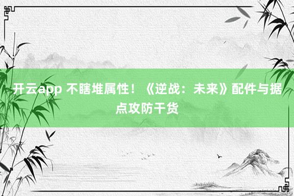 开云app 不瞎堆属性!《逆战:未来》配件与据点攻防干货