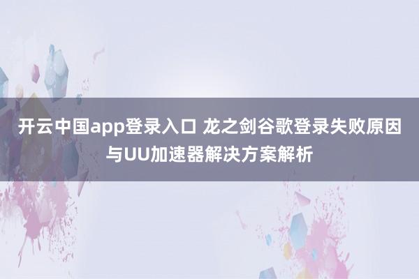 开云中国app登录入口 龙之剑谷歌登录失败原因与UU加速器解决方案解析