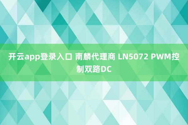 开云app登录入口 南麟代理商 LN5072 PWM控制双路DC
