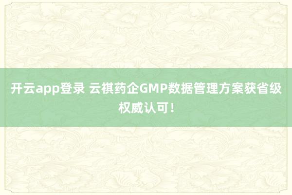 开云app登录 云祺药企GMP数据管理方案获省级权威认可！