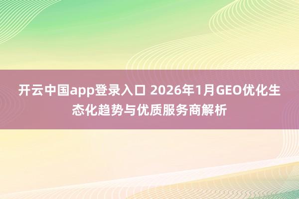 开云中国app登录入口 2026年1月GEO优化生态化趋势与优质服务商解析