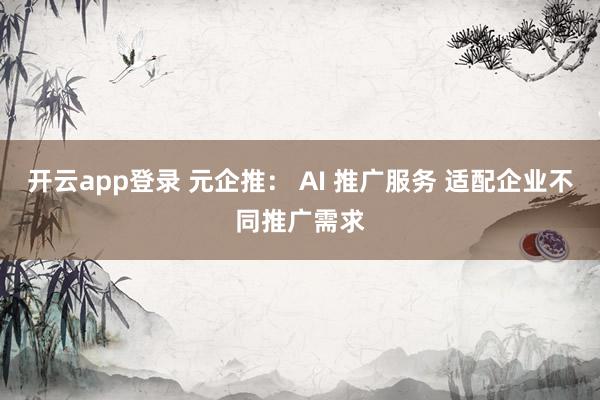 开云app登录 元企推： AI 推广服务 适配企业不同推广需求