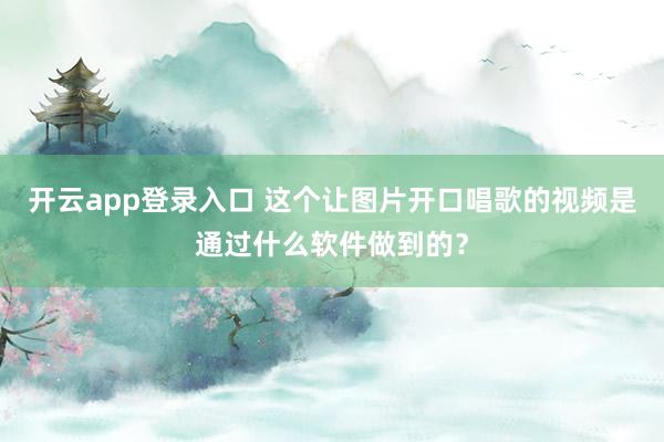 开云app登录入口 这个让图片开口唱歌的视频是通过什么软件做到的?