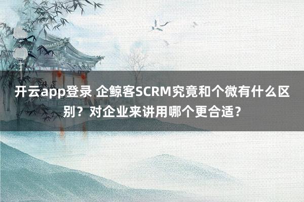 开云app登录 企鲸客SCRM究竟和个微有什么区别?对企业来讲用哪个更合适?