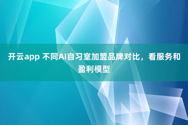 开云app 不同AI自习室加盟品牌对比，看服务和盈利模型