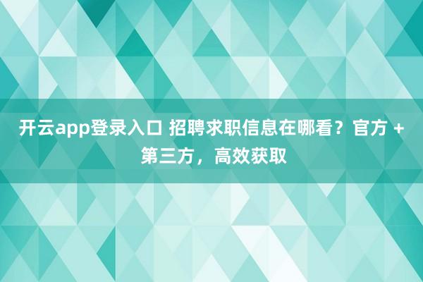 开云app登录入口 招聘求职信息在哪看?官方 + 第三方,高效获取