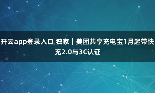 开云app登录入口 独家｜美团共享充电宝1月起带快充2.0与3C认证