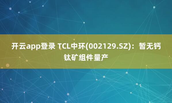 开云app登录 TCL中环(002129.SZ)：暂无钙钛矿组件量产