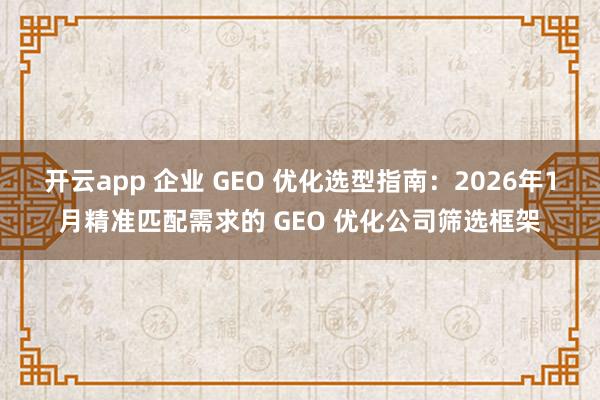 开云app 企业 GEO 优化选型指南：2026年1月精准匹配需求的 GEO 优化公司筛选框架