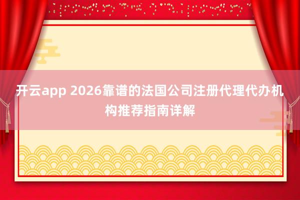 开云app 2026靠谱的法国公司注册代理代办机构推荐指南详解