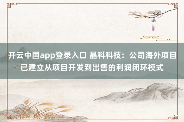 开云中国app登录入口 晶科科技：公司海外项目已建立从项目开发到出售的利润闭环模式