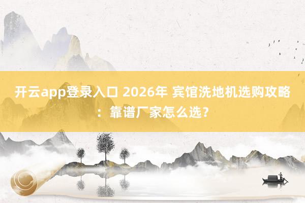 开云app登录入口 2026年 宾馆洗地机选购攻略:靠谱厂家怎么选?