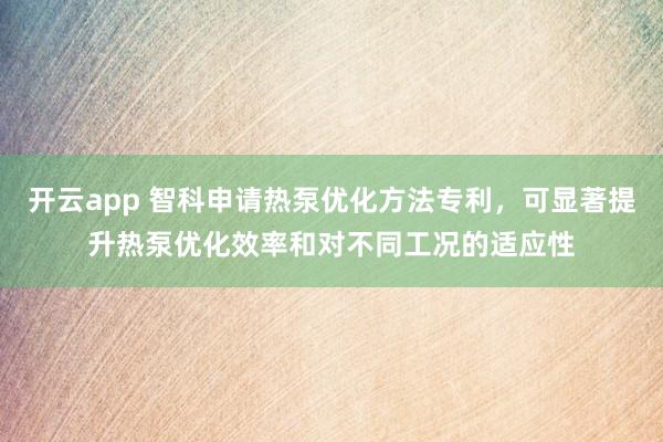 开云app 智科申请热泵优化方法专利，可显著提升热泵优化效率和对不同工况的适应性