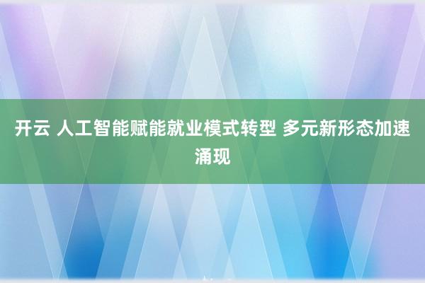 开云 人工智能赋能就业模式转型 多元新形态加速涌现