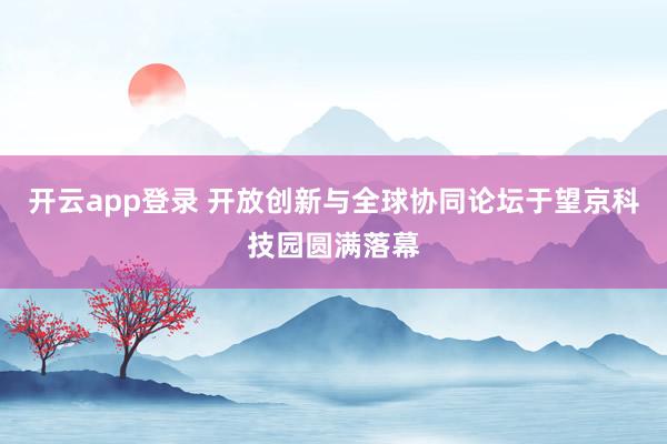 开云app登录 开放创新与全球协同论坛于望京科技园圆满落幕