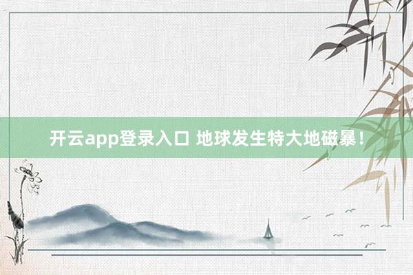 开云app登录入口 地球发生特大地磁暴!