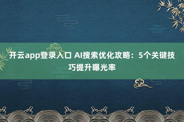 开云app登录入口 AI搜索优化攻略：5个关键技巧提升曝光率