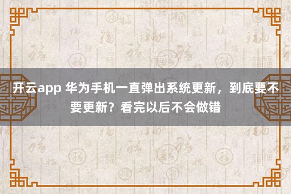 开云app 华为手机一直弹出系统更新，到底要不要更新？看完以后不会做错