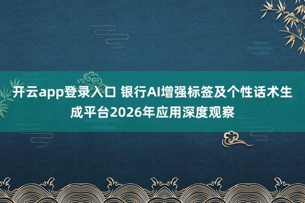 开云app登录入口 银行AI增强标签及个性话术生成平台2026年应用深度观察