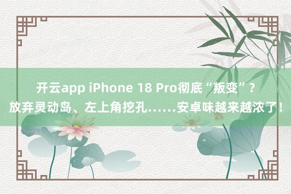 开云app iPhone 18 Pro彻底“叛变”？放弃灵动岛、左上角挖孔……安卓味越来越浓了！