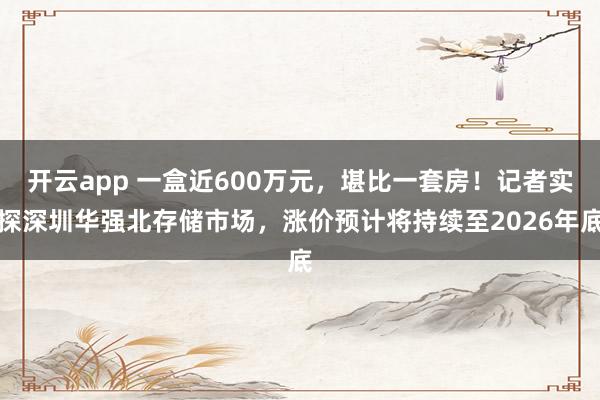 开云app 一盒近600万元，堪比一套房！记者实探深圳华强北存储市场，涨价预计将持续至2026年底