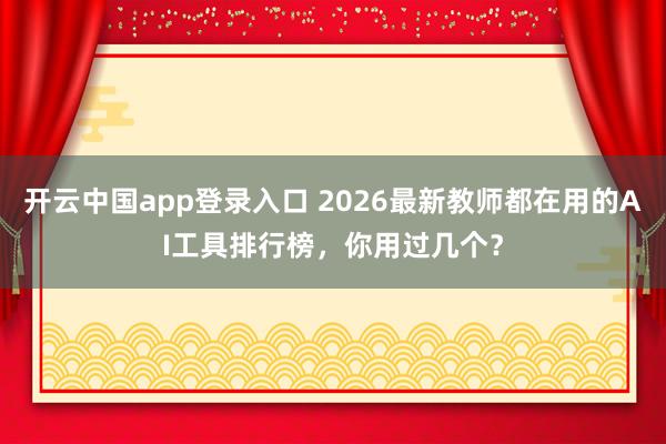 开云中国app登录入口 2026最新教师都在用的AI工具排行榜,你用过几个?