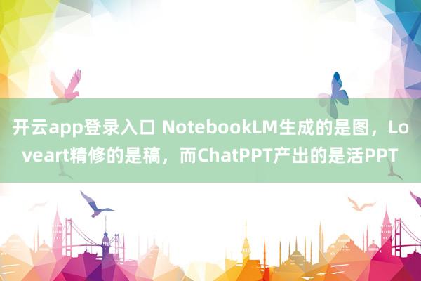 开云app登录入口 NotebookLM生成的是图,Loveart精修的是稿,而ChatPPT产出的是活PPT
