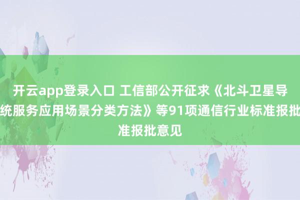 开云app登录入口 工信部公开征求《北斗卫星导航系统服务应用场景分类方法》等91项通信行业标准报批意见