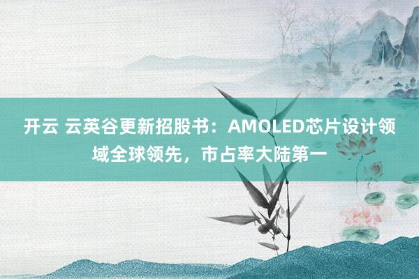 开云 云英谷更新招股书：AMOLED芯片设计领域全球领先，市占率大陆第一
