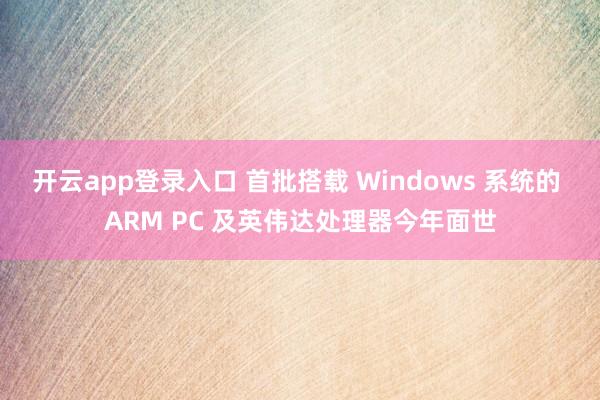 开云app登录入口 首批搭载 Windows 系统的 ARM PC 及英伟达处理器今年面世